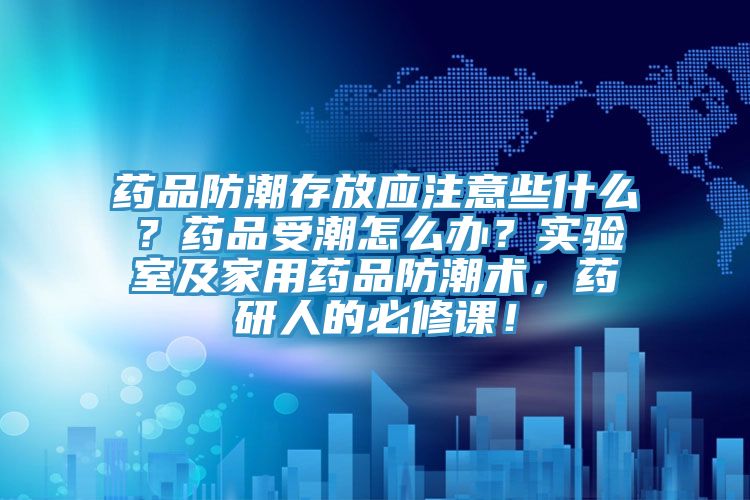 藥品防潮存放應注意些什么？藥品受潮怎么辦？實驗室及家用藥品防潮術，藥研人的必修課！