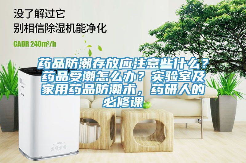 藥品防潮存放應注意些什么？藥品受潮怎么辦？實驗室及家用藥品防潮術，藥研人的必修課