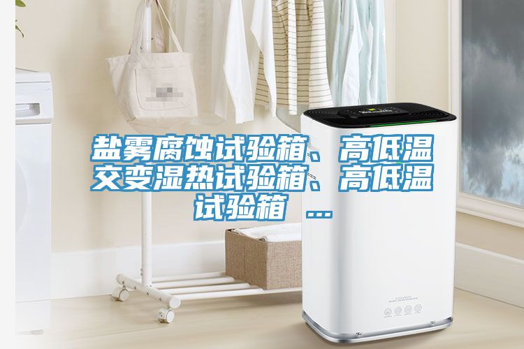 鹽霧腐蝕試驗箱、高低溫交變濕熱試驗箱、高低溫試驗箱 ...