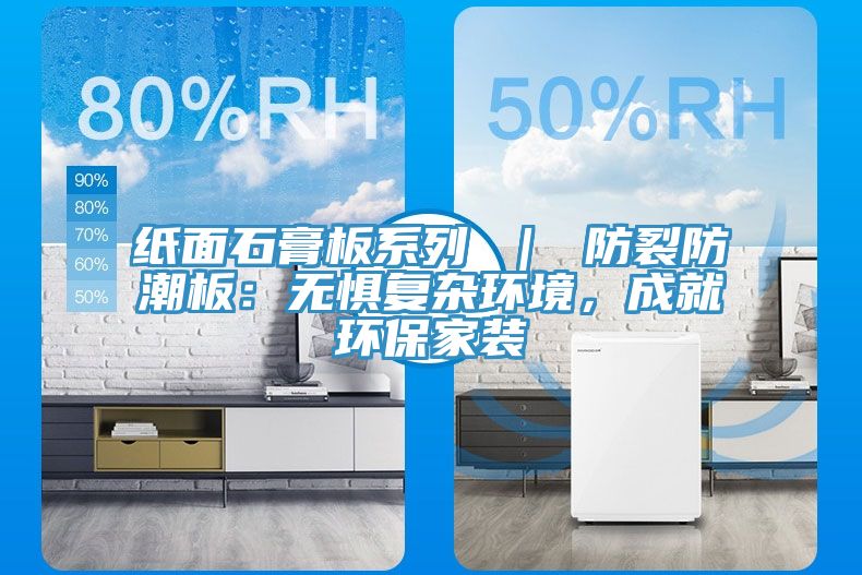 紙面石膏板系列 ｜ 防裂防潮板：無懼復雜環境，成就環保家裝