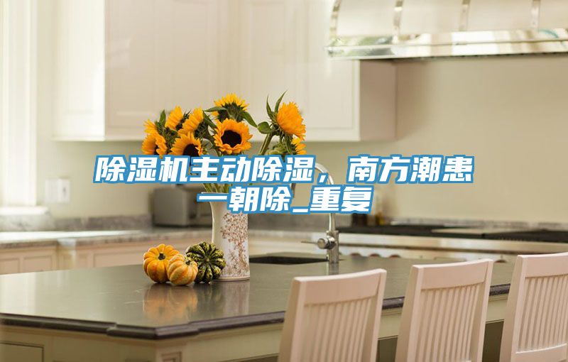 除濕機(jī)主動除濕，南方潮患一朝除_重復(fù)