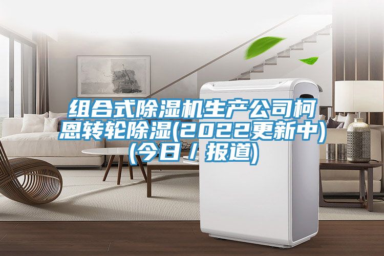 組合式除濕機(jī)生產(chǎn)公司柯恩轉(zhuǎn)輪除濕(2022更新中)(今日／報(bào)道)