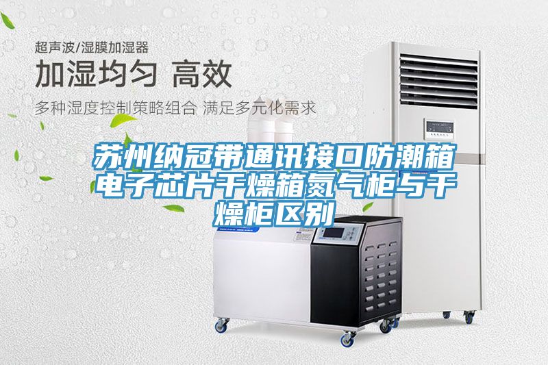蘇州納冠帶通訊接口防潮箱電子芯片干燥箱氮氣柜與干燥柜區別