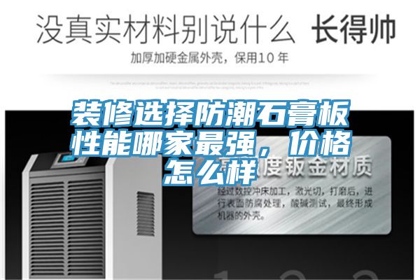 裝修選擇防潮石膏板性能哪家最強，價格怎么樣