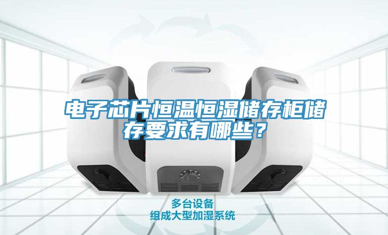 電子芯片恒溫恒濕儲存柜儲存要求有哪些？