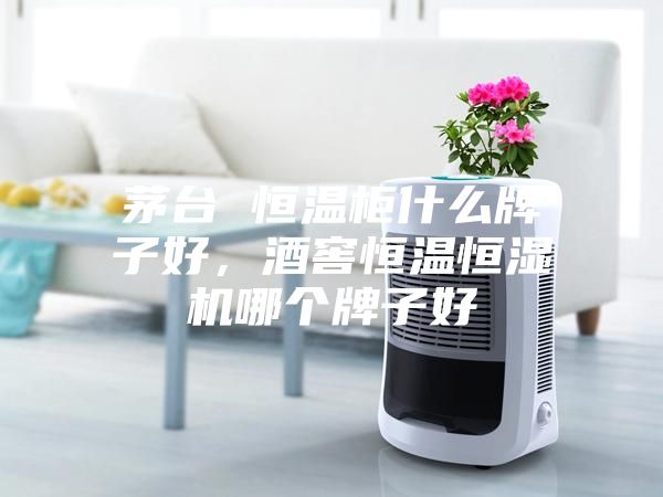 茅臺 恒溫柜什么牌子好，酒窖恒溫恒濕機哪個牌子好
