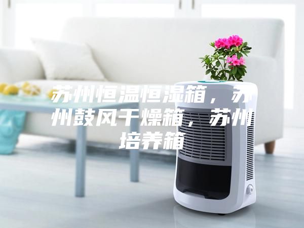 蘇州恒溫恒濕箱，蘇州鼓風干燥箱，蘇州培養箱