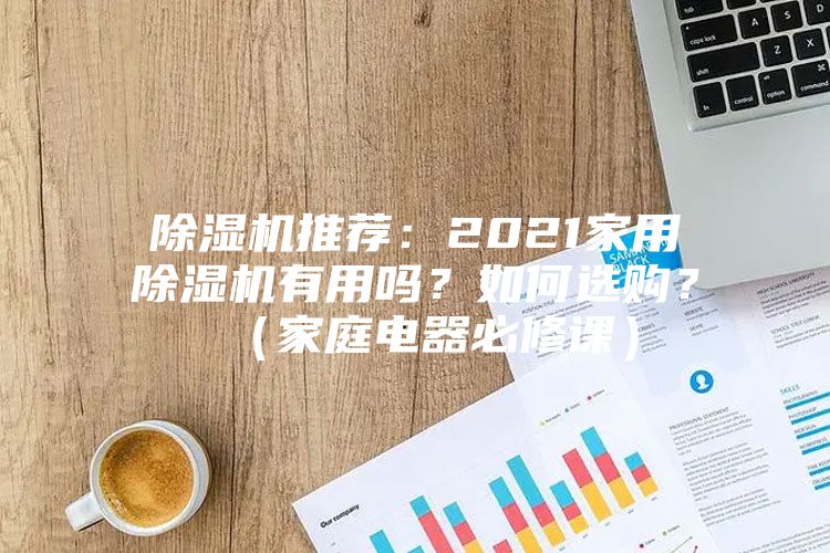除濕機(jī)推薦：2021家用除濕機(jī)有用嗎？如何選購？（家庭電器必修課）
