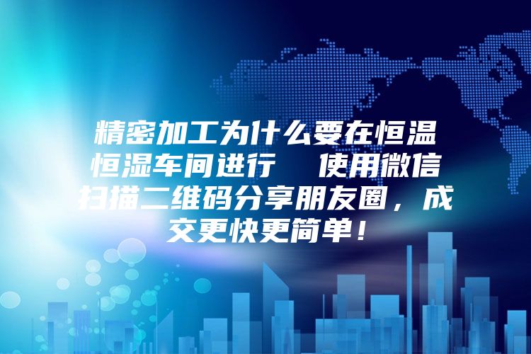 精密加工為什么要在恒溫恒濕車間進(jìn)行  使用微信掃描二維碼分享朋友圈，成交更快更簡單！