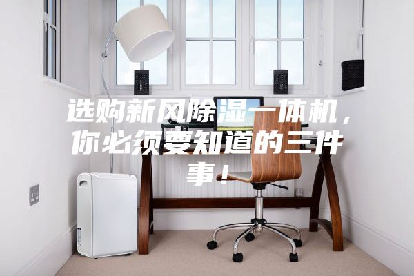 選購新風除濕一體機，你必須要知道的三件事！