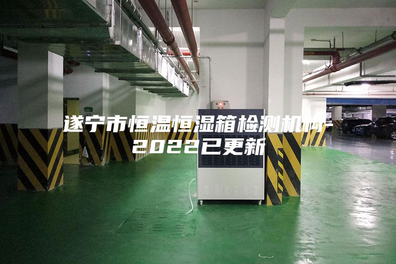 遂寧市恒溫恒濕箱檢測機構-2022已更新