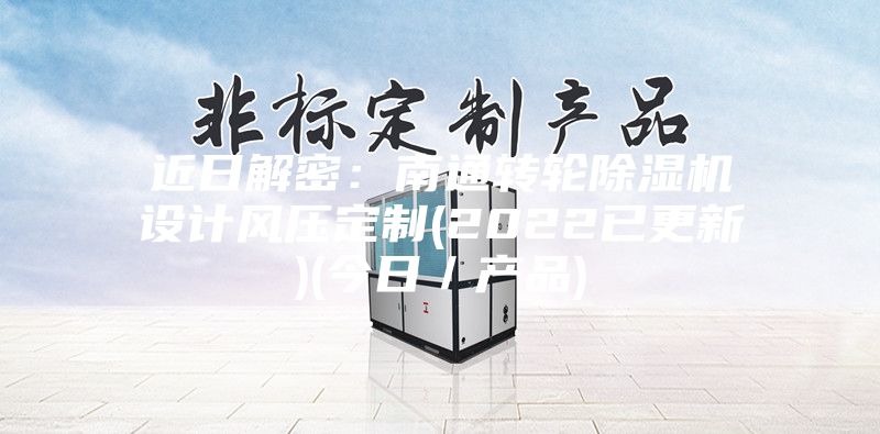 近日解密：南通轉輪除濕機設計風壓定制(2022已更新)(今日／產品)