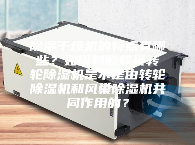 除濕干燥機的特點有哪些？如何判斷蜂巢轉輪除濕機是不是由轉輪除濕機和風巢除濕機共同作用的？