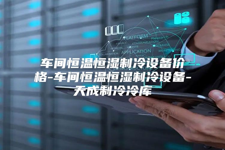 車間恒溫恒濕制冷設備價格-車間恒溫恒濕制冷設備-天成制冷冷庫