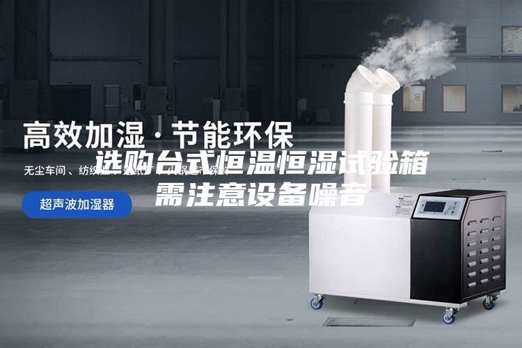 選購臺式恒溫恒濕試驗箱需注意設備噪音