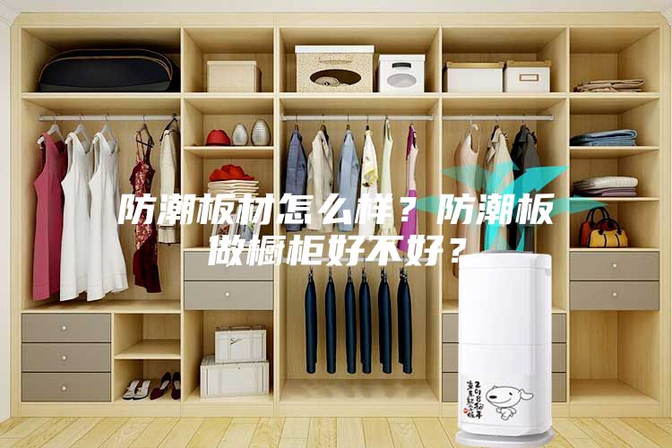 防潮板材怎么樣？防潮板做櫥柜好不好？