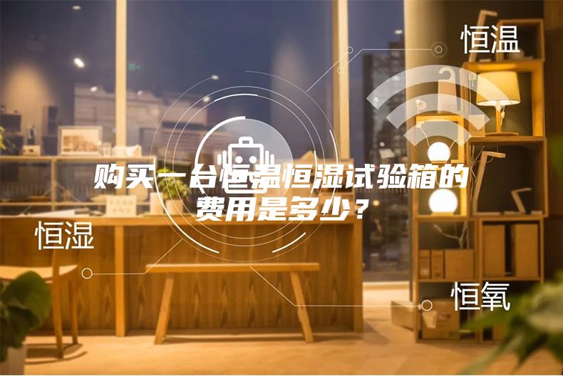 購買一臺(tái)恒溫恒濕試驗(yàn)箱的費(fèi)用是多少？