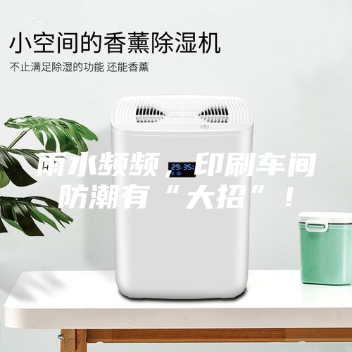 雨水頻頻，印刷車間防潮有“大招”！