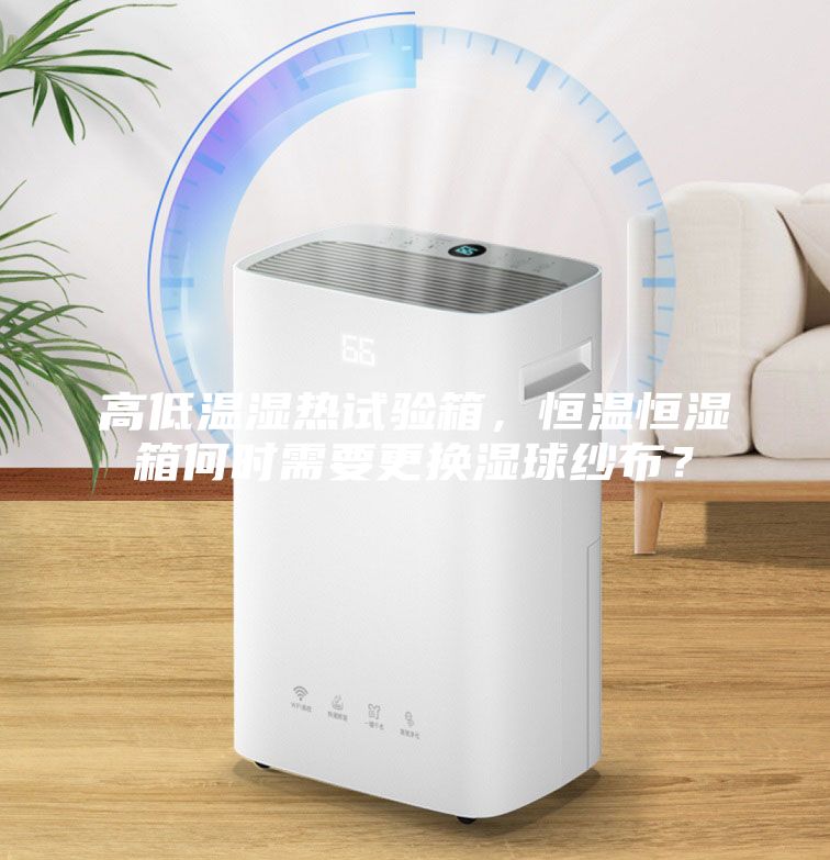 高低溫濕熱試驗箱，恒溫恒濕箱何時需要更換濕球紗布？