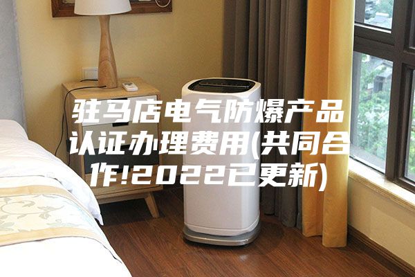 駐馬店電氣防爆產品認證辦理費用(共同合作!2022已更新)