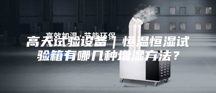 高天試驗設(shè)備｜恒溫恒濕試驗箱有哪幾種增濕方法？