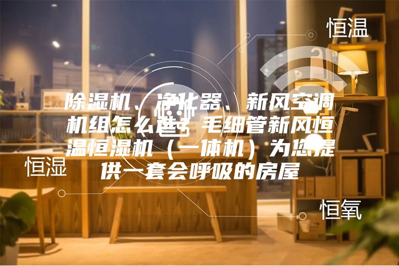除濕機(jī)、凈化器、新風(fēng)空調(diào)機(jī)組怎么選？毛細(xì)管新風(fēng)恒溫恒濕機(jī)（一體機(jī)）為您提供一套會(huì)呼吸的房屋