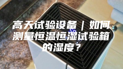 高天試驗設(shè)備｜如何測量恒溫恒濕試驗箱的濕度？