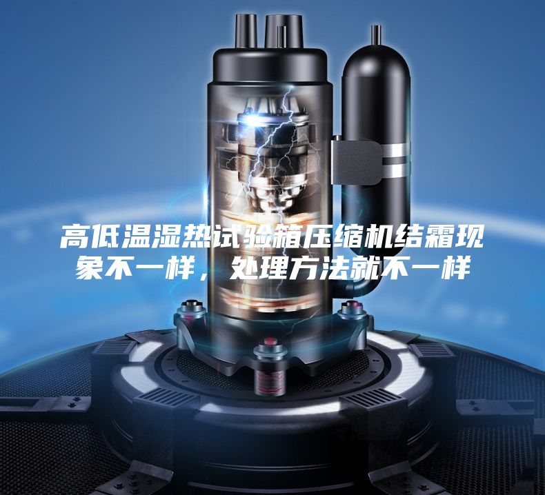 高低溫濕熱試驗(yàn)箱壓縮機(jī)結(jié)霜現(xiàn)象不一樣，處理方法就不一樣