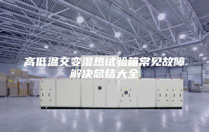 高低溫交變濕熱試驗(yàn)箱常見(jiàn)故障解決總結(jié)大全