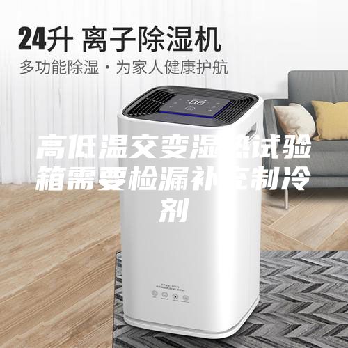 高低溫交變濕熱試驗箱需要檢漏補充制冷劑