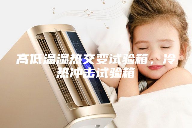 高低溫濕熱交變試驗箱，冷熱沖擊試驗箱