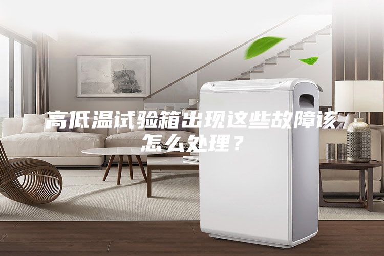 高低溫試驗箱出現(xiàn)這些故障該怎么處理?